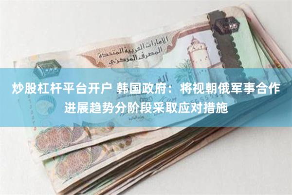 炒股杠杆平台开户 韩国政府：将视朝俄军事合作进展趋势分阶段采取应对措施