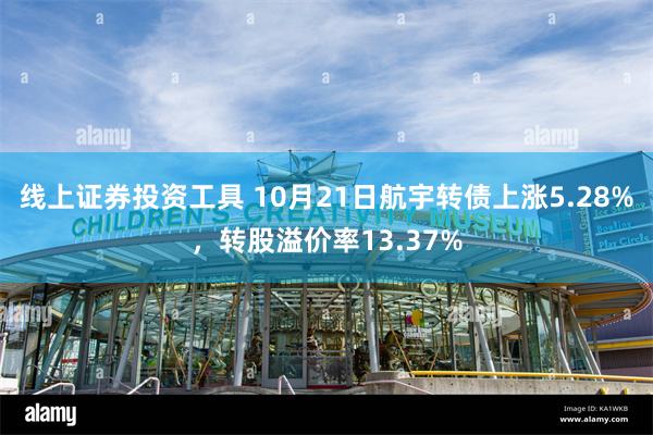 线上证券投资工具 10月21日航宇转债上涨5.28%，转股溢价率13.37%