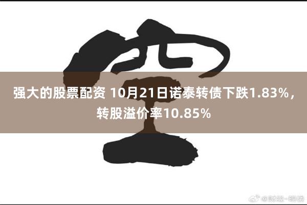 强大的股票配资 10月21日诺泰转债下跌1.83%，转股溢价率10.85%