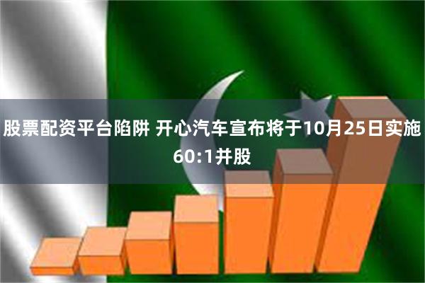 股票配资平台陷阱 开心汽车宣布将于10月25日实施60:1并股