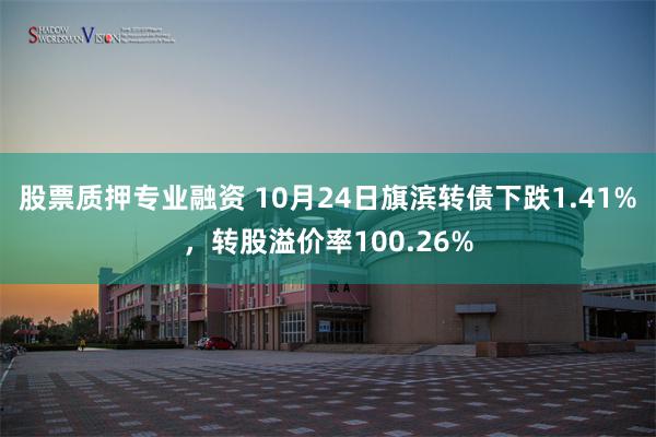 股票质押专业融资 10月24日旗滨转债下跌1.41%，转股溢价率100.26%