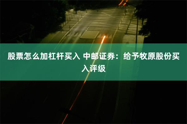 股票怎么加杠杆买入 中邮证券：给予牧原股份买入评级