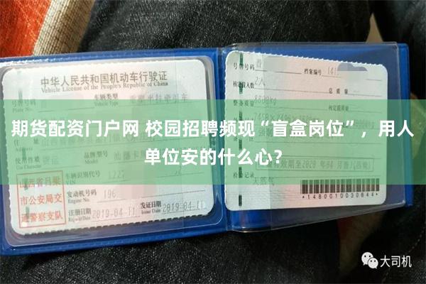 期货配资门户网 校园招聘频现“盲盒岗位”，用人单位安的什么心？