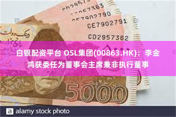 白银配资平台 OSL集团(00863.HK)：李金鸿获委任为董事会主席兼非执行董事