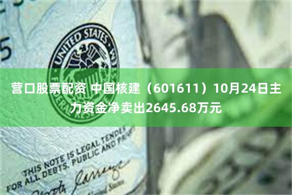 营口股票配资 中国核建（601611）10月24日主力资金净卖出2645.68万元