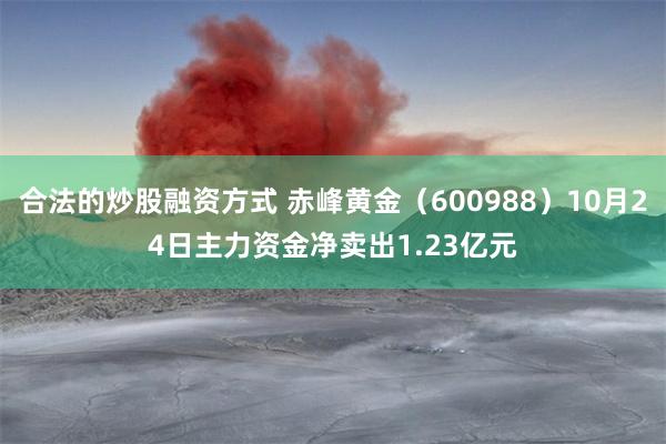 合法的炒股融资方式 赤峰黄金（600988）10月24日主力资金净卖出1.23亿元