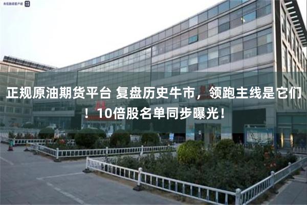 正规原油期货平台 复盘历史牛市，领跑主线是它们！10倍股名单同步曝光！