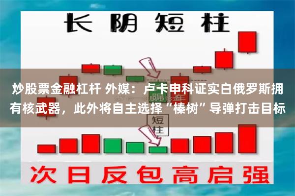 炒股票金融杠杆 外媒：卢卡申科证实白俄罗斯拥有核武器，此外将自主选择“榛树”导弹打击目标