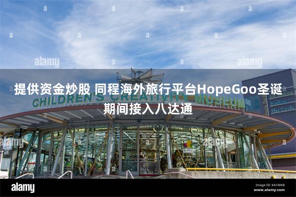 提供资金炒股 同程海外旅行平台HopeGoo圣诞期间接入八达通