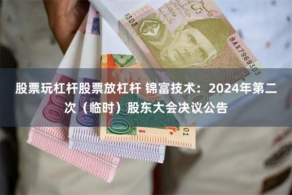 股票玩杠杆股票放杠杆 锦富技术：2024年第二次（临时）股东大会决议公告