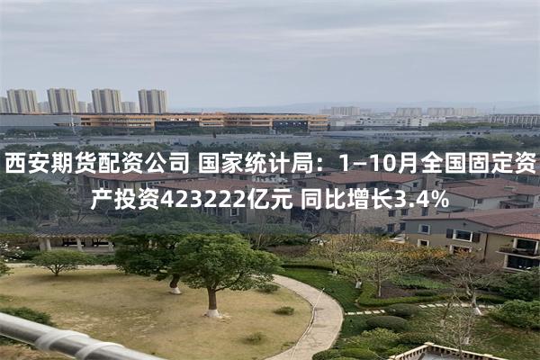 西安期货配资公司 国家统计局：1—10月全国固定资产投资423222亿元 同比增长3.4%