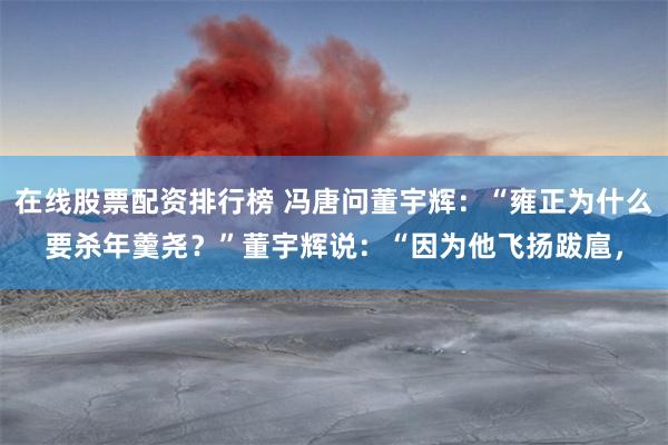 在线股票配资排行榜 冯唐问董宇辉：“雍正为什么要杀年羹尧？”董宇辉说：“因为他飞扬跋扈，