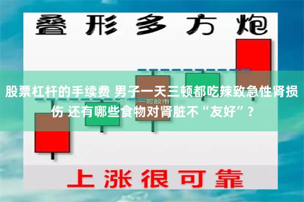 股票杠杆的手续费 男子一天三顿都吃辣致急性肾损伤 还有哪些食物对肾脏不“友好”？