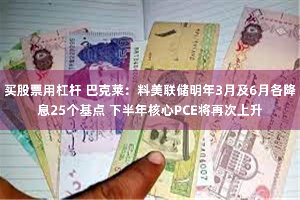 买股票用杠杆 巴克莱：料美联储明年3月及6月各降息25个基点 下半年核心PCE将再次上升