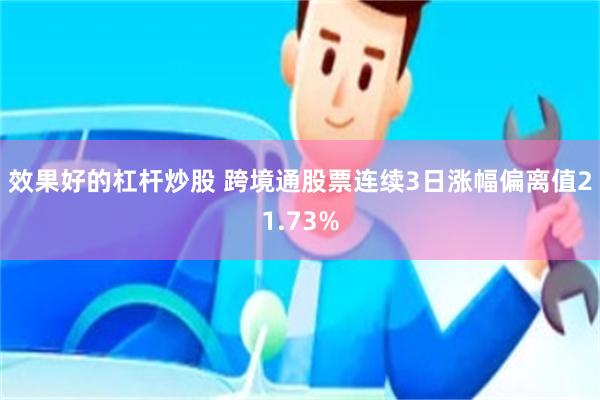 效果好的杠杆炒股 跨境通股票连续3日涨幅偏离值21.73%