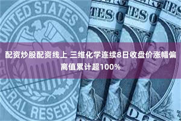 配资炒股配资线上 三维化学连续8日收盘价涨幅偏离值累计超100%