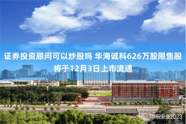 证券投资顾问可以炒股吗 华海诚科626万股限售股将于12月3日上市流通