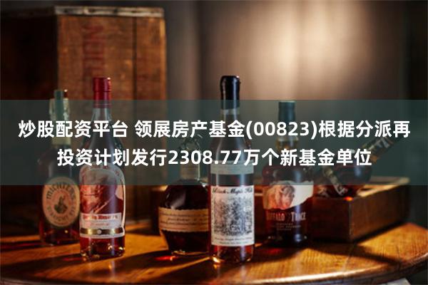 炒股配资平台 领展房产基金(00823)根据分派再投资计划发行2308.77万个新基金单位