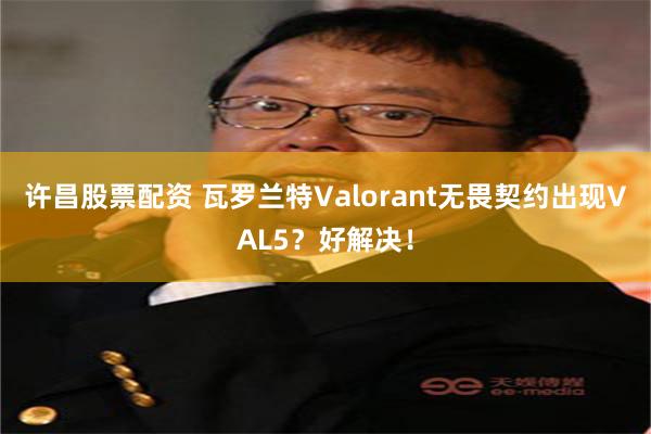 许昌股票配资 瓦罗兰特Valorant无畏契约出现VAL5？好解决！