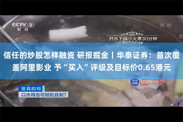 信任的炒股怎样融资 研报掘金丨华泰证券：首次覆盖阿里影业 予“买入”评级及目标价0.65港元