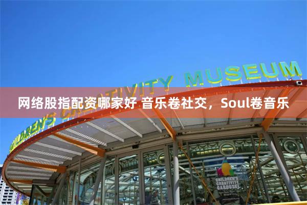 网络股指配资哪家好 音乐卷社交，Soul卷音乐