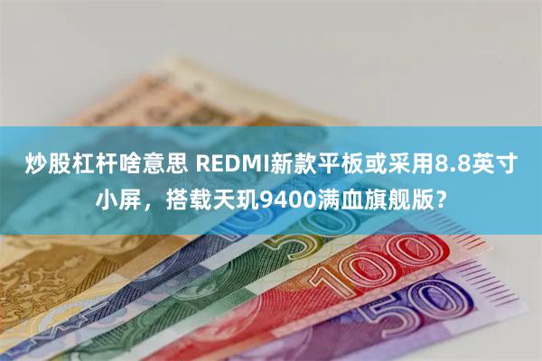 炒股杠杆啥意思 REDMI新款平板或采用8.8英寸小屏，搭载天玑9400满血旗舰版？