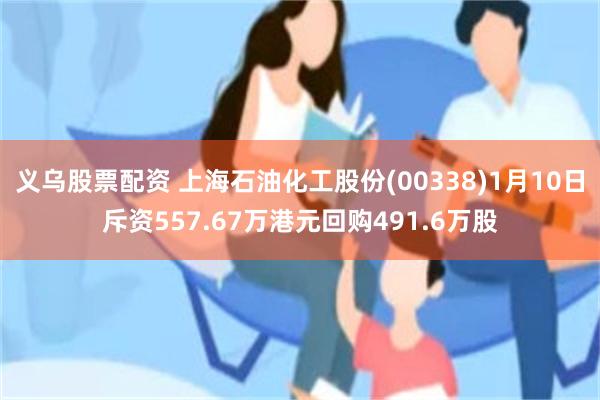 义乌股票配资 上海石油化工股份(00338)1月10日斥资557.67万港元回购491.6万股