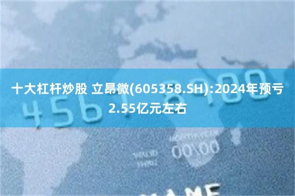 十大杠杆炒股 立昂微(605358.SH):2024年预亏2.55亿元左右