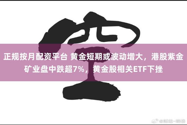 正规按月配资平台 黄金短期或波动增大，港股紫金矿业盘中跌超7%，黄金股相关ETF下挫