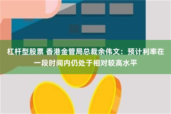 杠杆型股票 香港金管局总裁余伟文：预计利率在一段时间内仍处于相对较高水平