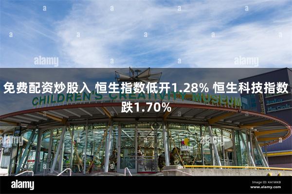 免费配资炒股入 恒生指数低开1.28% 恒生科技指数跌1.70%