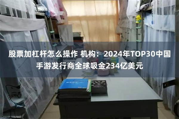 股票加杠杆怎么操作 机构：2024年TOP30中国手游发行商全球吸金234亿美元