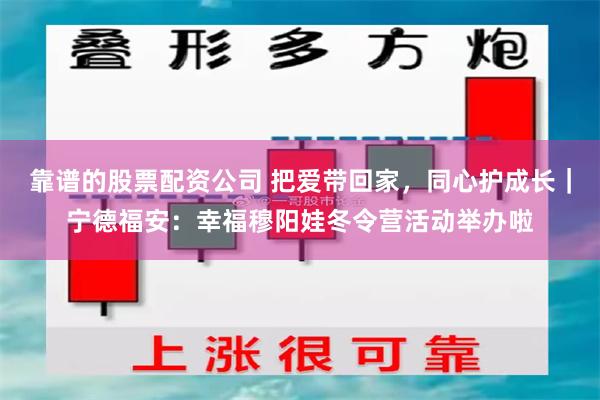 靠谱的股票配资公司 把爱带回家，同心护成长｜宁德福安：幸福穆阳娃冬令营活动举办啦