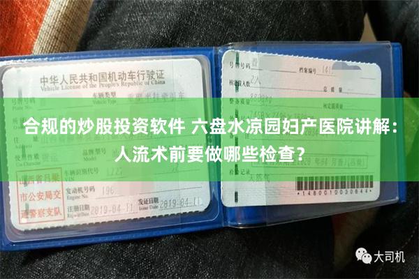 合规的炒股投资软件 六盘水凉园妇产医院讲解：人流术前要做哪些检查？