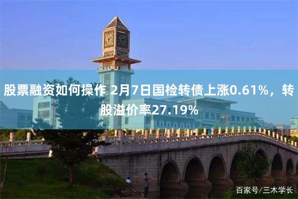 股票融资如何操作 2月7日国检转债上涨0.61%，转股溢价率27.19%