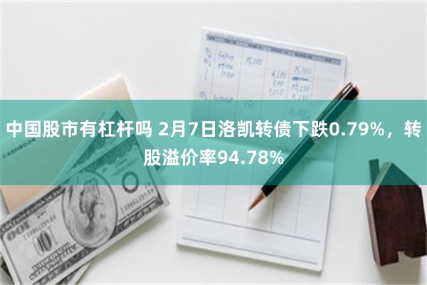 中国股市有杠杆吗 2月7日洛凯转债下跌0.79%，转股溢价率94.78%