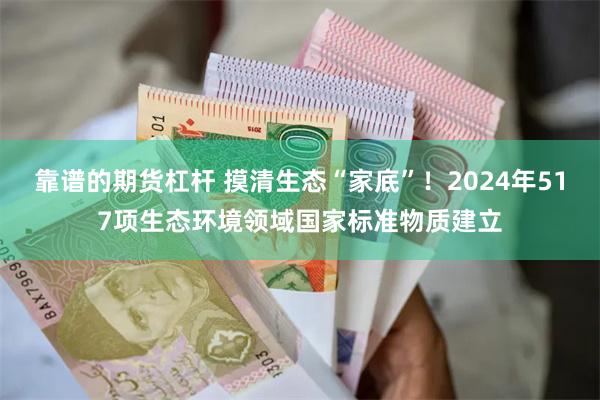 靠谱的期货杠杆 摸清生态“家底”！2024年517项生态环境领域国家标准物质建立