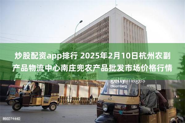 炒股配资app排行 2025年2月10日杭州农副产品物流中心南庄兜农产品批发市场价格行情