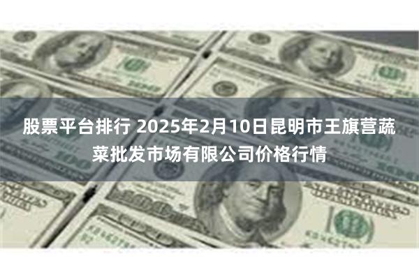 股票平台排行 2025年2月10日昆明市王旗营蔬菜批发市场有限公司价格行情