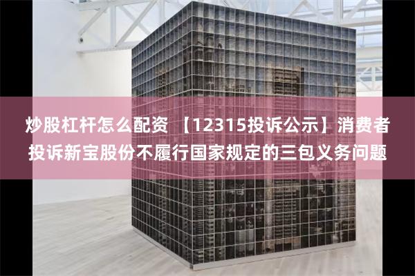 炒股杠杆怎么配资 【12315投诉公示】消费者投诉新宝股份不履行国家规定的三包义务问题