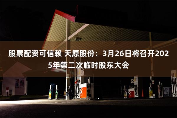 股票配资可信赖 天原股份：3月26日将召开2025年第二次临时股东大会