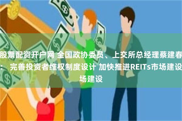 股票配资开户网 全国政协委员、上交所总经理蔡建春： 完善投资者维权制度设计 加快推进REITs市场建设